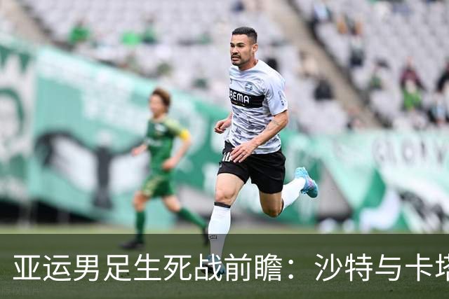 亚运男足生死战前瞻：沙特与卡塔尔谁能抢下唯一晋级名额